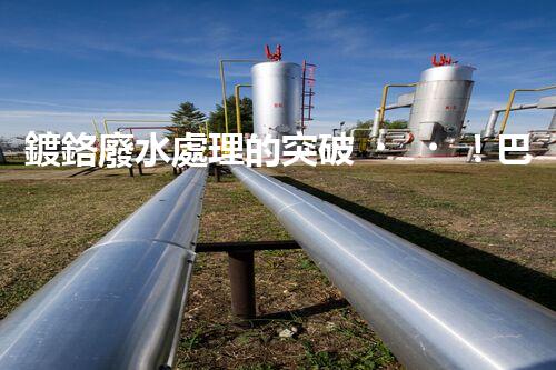 鍍鉻廢水處理的突破！巴洛仕技術(shù)讓排放清零？